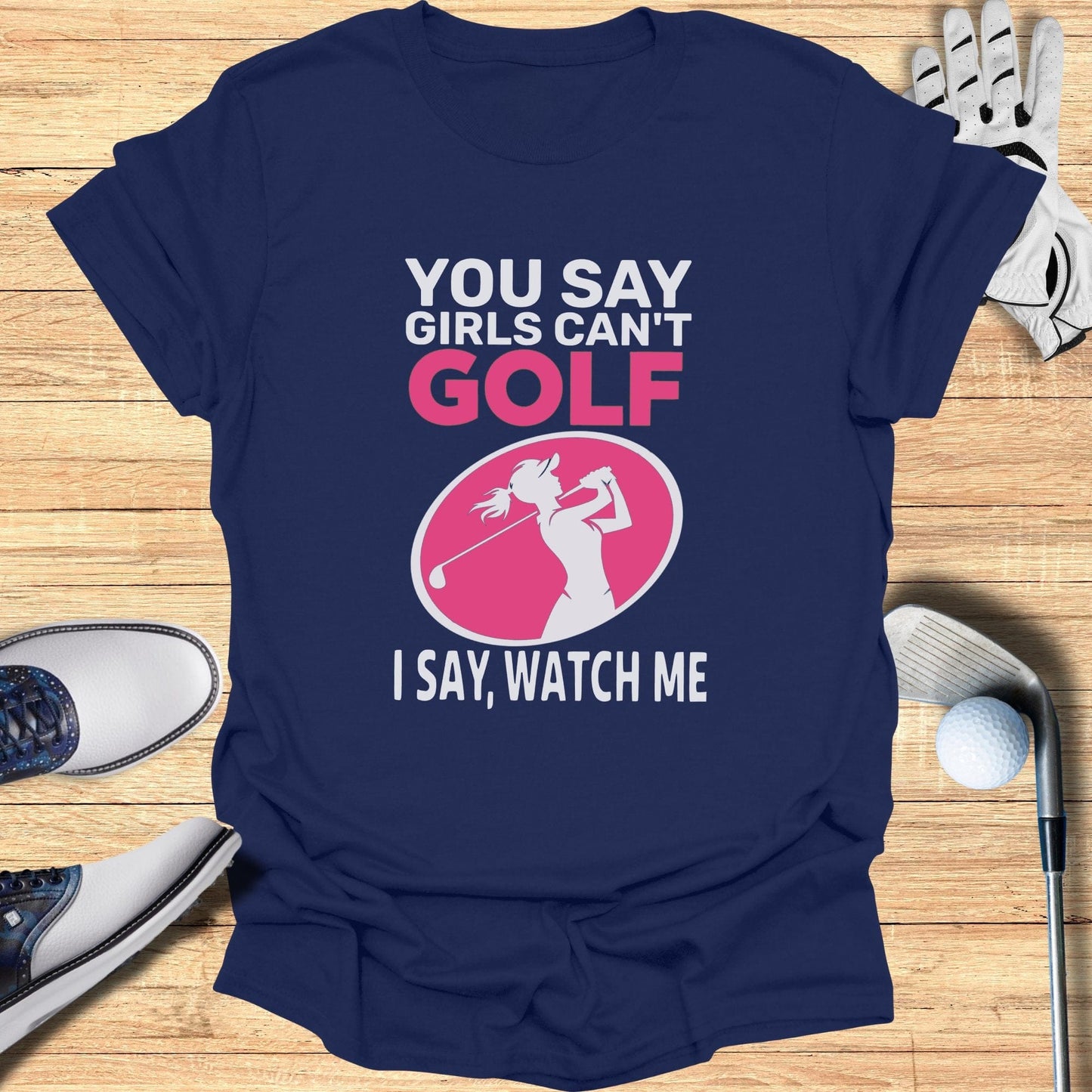You Say Girls Can't Golf T-Shirt - Funny Golf Tee by Swing Epic