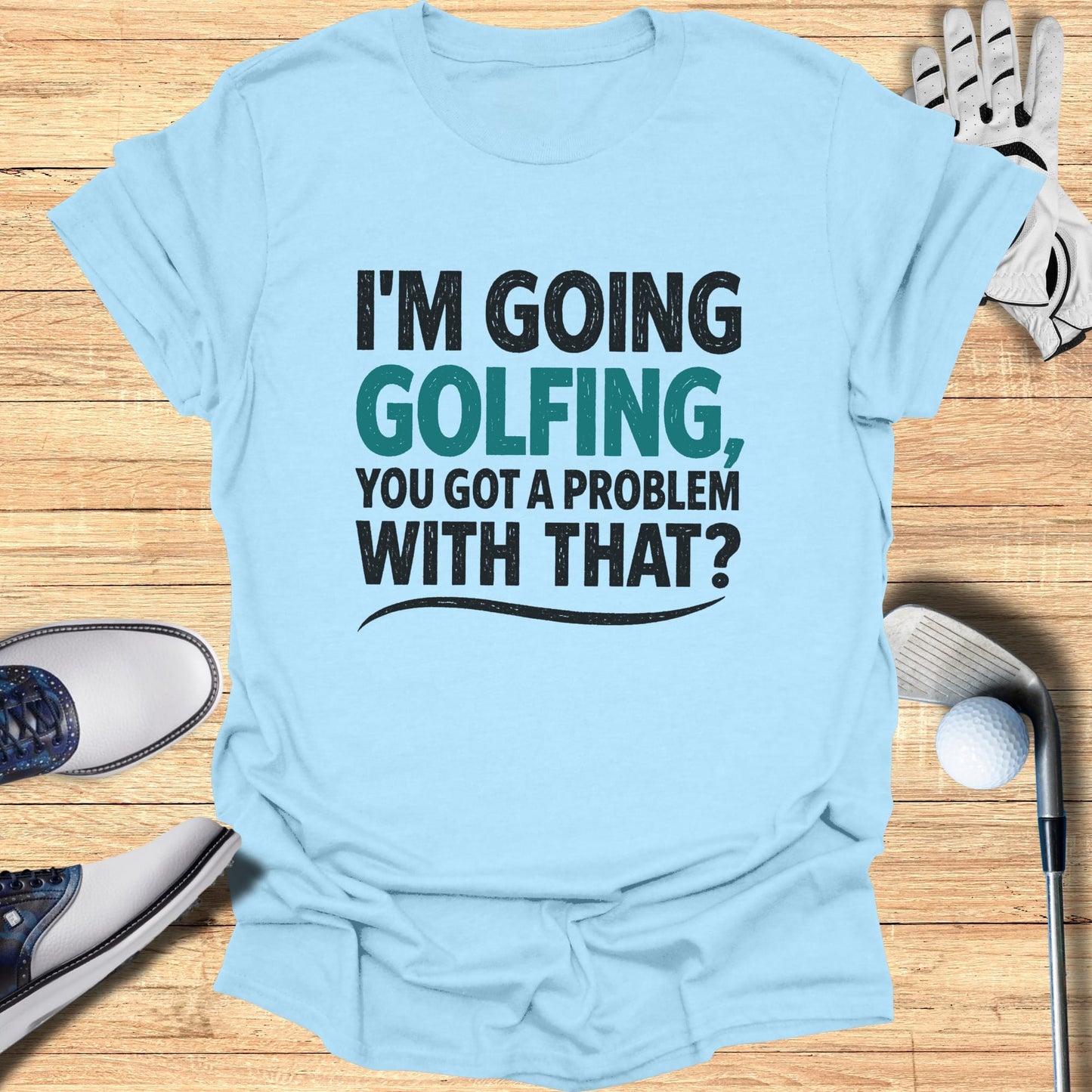 Light blue t-shirt with "I'M GOING GOLFING, YOU GOT A PROBLEM WITH THAT?" graphic.