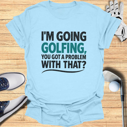 Light blue t-shirt with "I'M GOING GOLFING, YOU GOT A PROBLEM WITH THAT?" graphic.