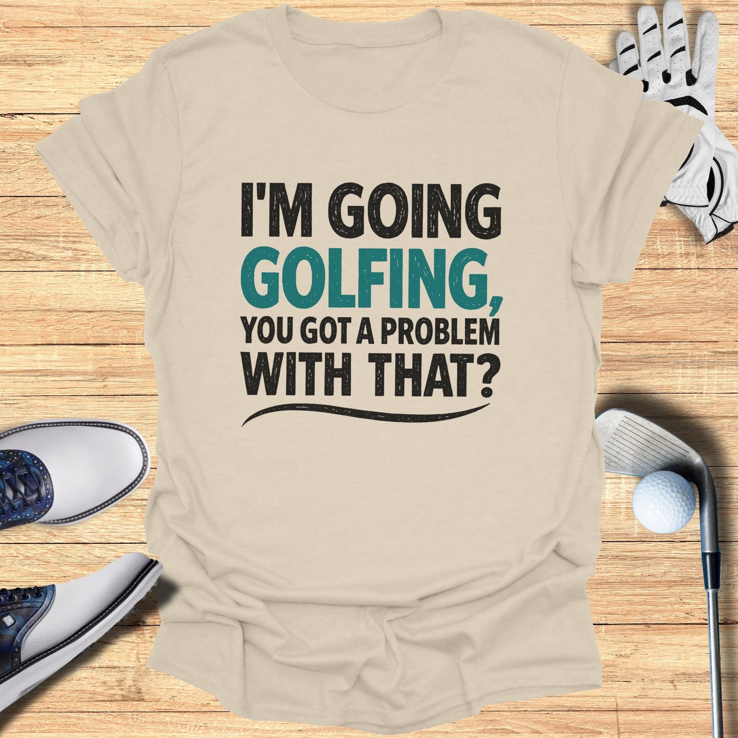 Tan t-shirt with "I'M GOING GOLFING, YOU GOT A PROBLEM WITH THAT?" text.