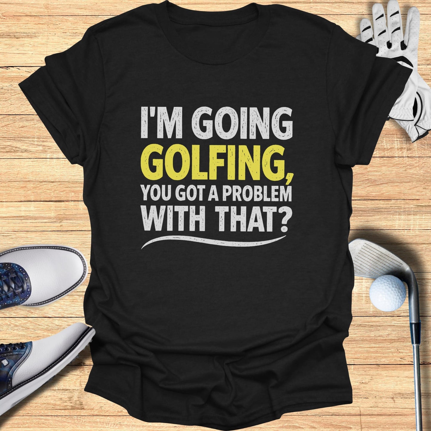 Black t-shirt with "I'm Going Golfing, You Got a Problem With That?" text.