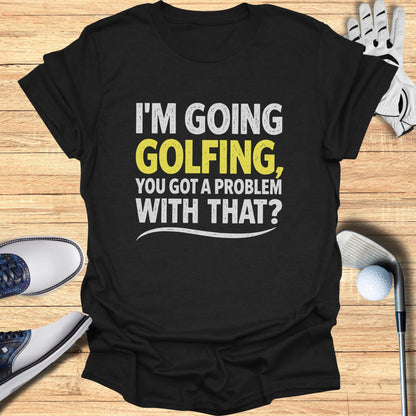 Black t-shirt with "I'm Going Golfing, You Got a Problem With That?" text.