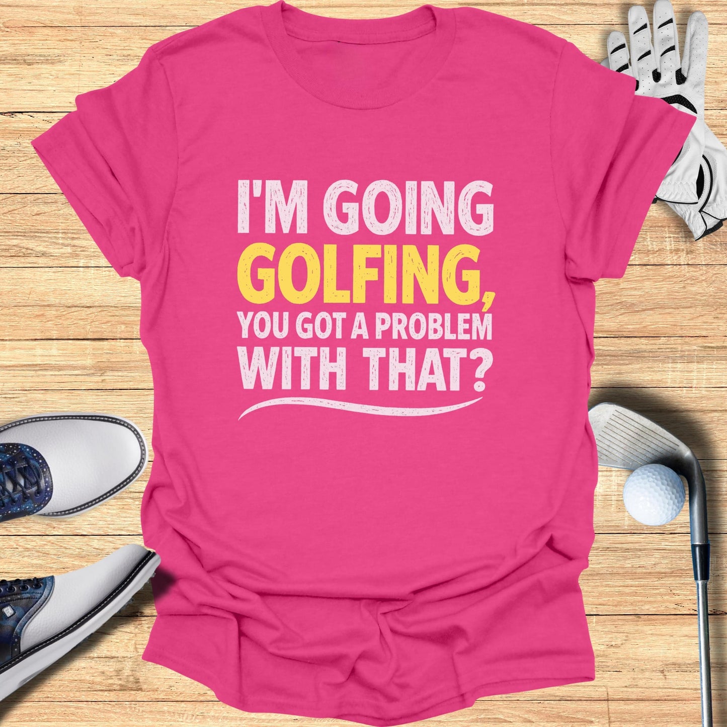 Pink t-shirt with "I'M GOING GOLFING, YOU GOT A PROBLEM WITH THAT?" slogan.