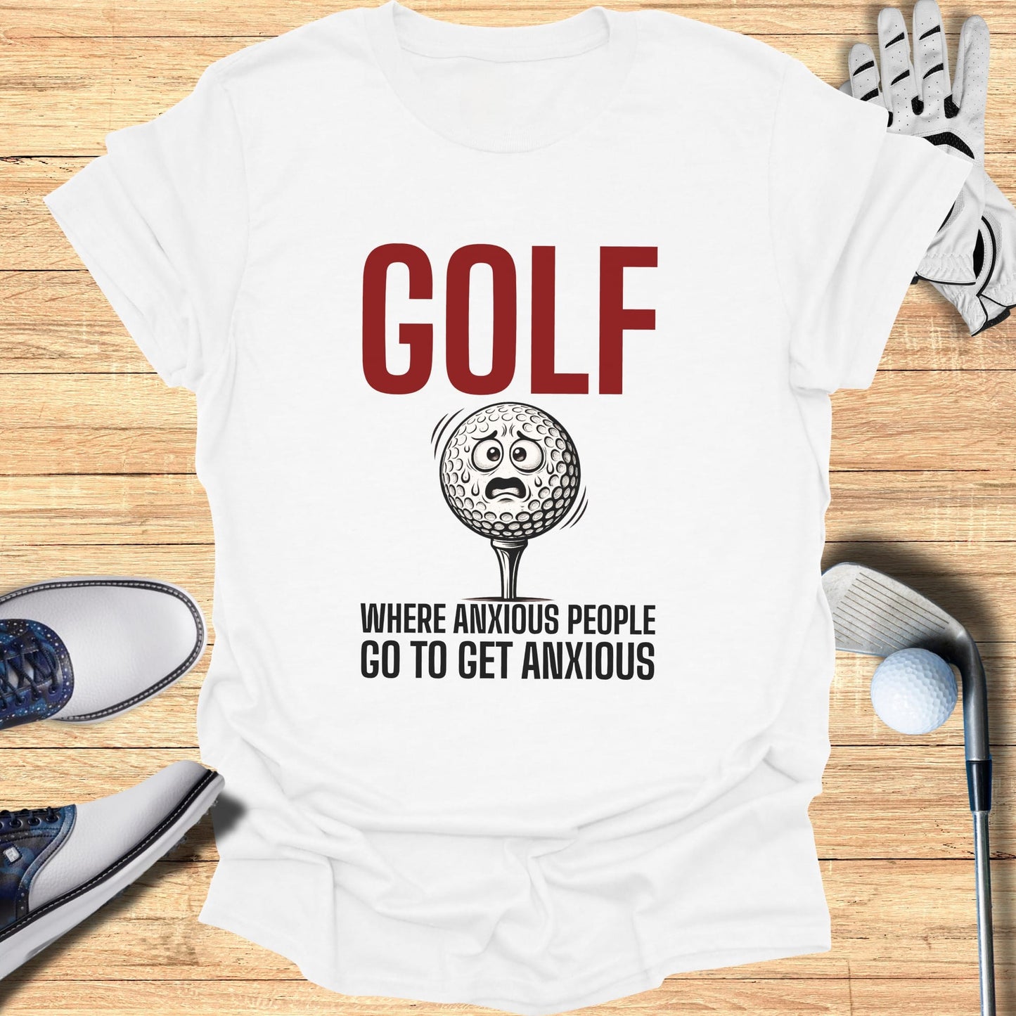 White t-shirt with "GOLF WHERE ANXIOUS PEOPLE GO TO GET ANXIOUS" and a worried golf ball.
