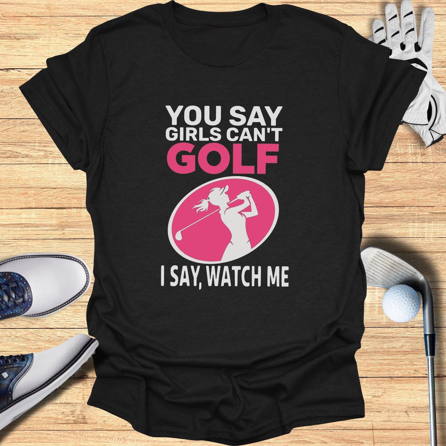 You Say Girls Can't Golf T-Shirt - Funny Golf Tee by Swing Epic