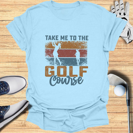 Take Me to the Golf Course T-Shirt - Funny Golf T-Shirt by SwingEpic