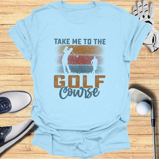 Take Me to the Golf Course T-Shirt - Funny Golf T-Shirt by SwingEpic