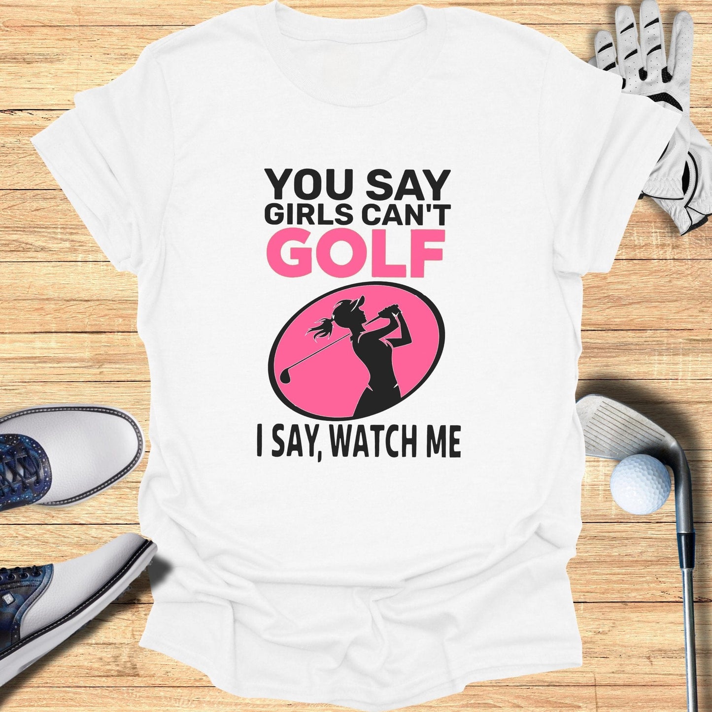 You Say Girls Can't Golf T-Shirt - Funny Golf Tee by Swing Epic
