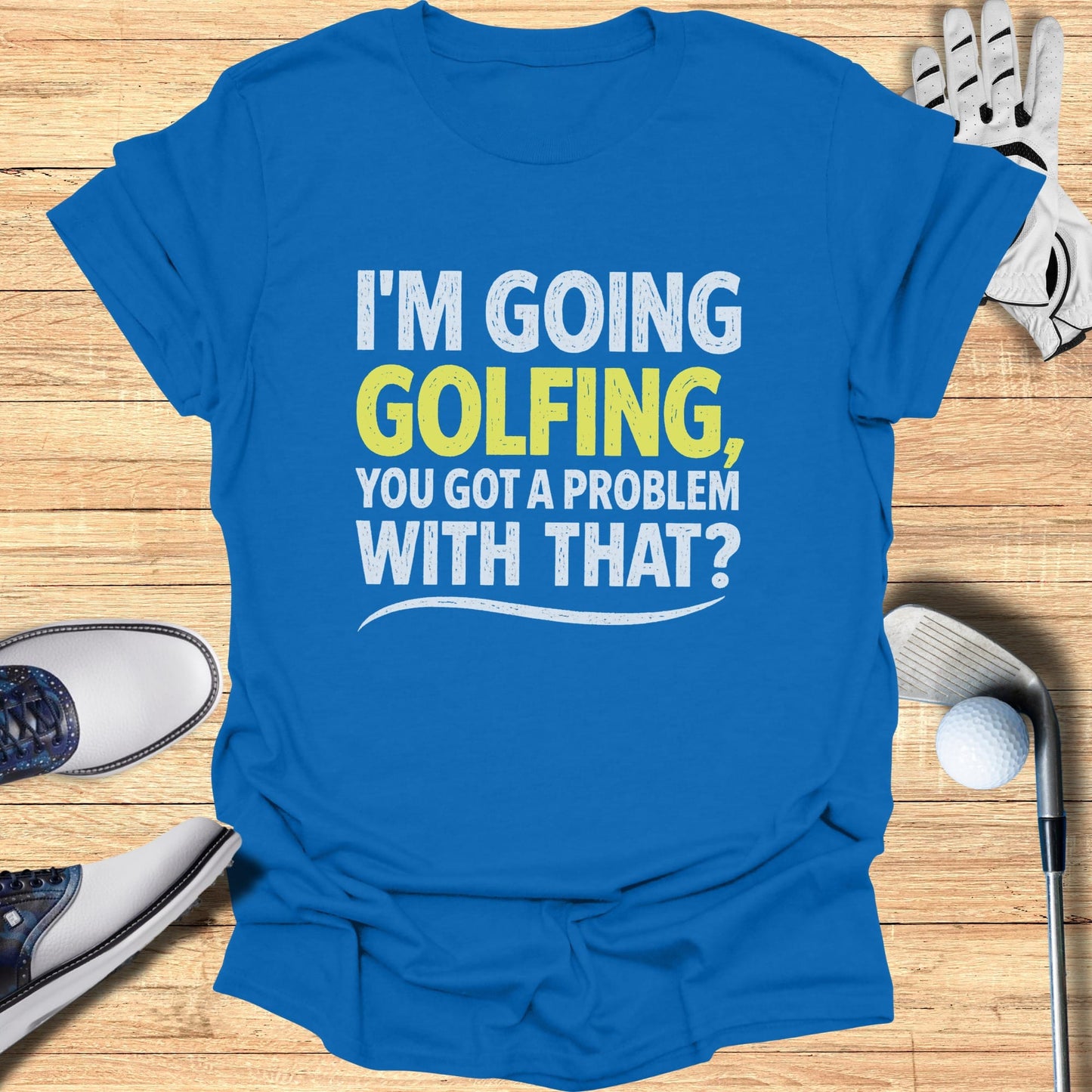 Blue t-shirt with "I'm Going Golfing, You Got a Problem With That?" text.