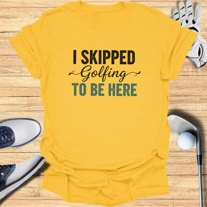 Skipped Golf to Be Here T-Shirt